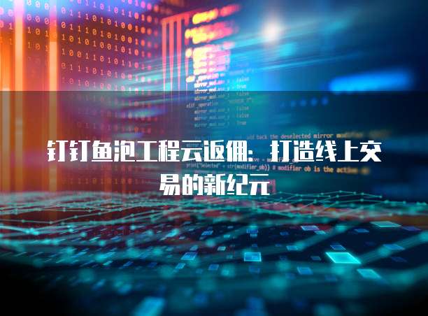 钉钉鱼泡工程云返佣:打造线上交易的新纪元