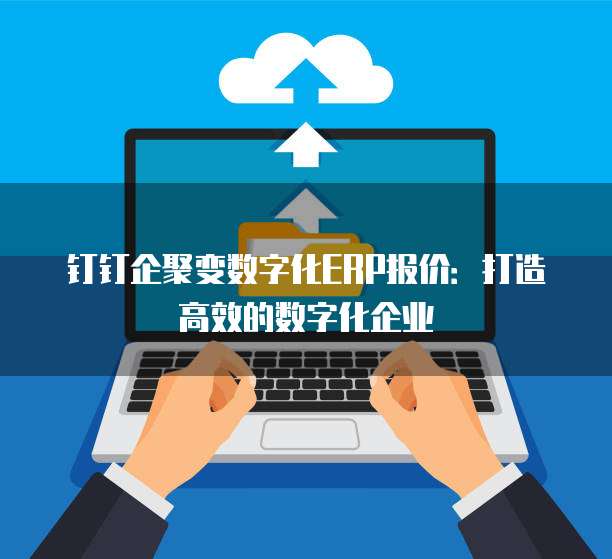 钉钉企聚变数字化ERP报价：打造高效的数字化企业
