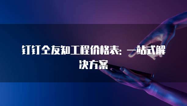 钉钉仝友知工程价格表: 一站式解决方案