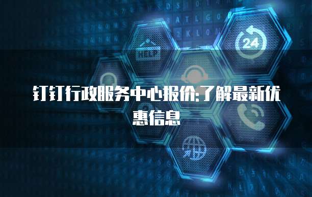钉钉行政服务中心报价:了解最新优惠信息