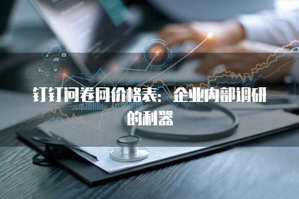 钉钉问卷网价格表：企业内部调研的利器