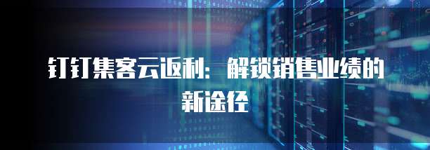 钉钉集客云返利:解锁销售业绩的新途径