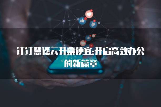钉钉慧穗云开票便宜:开启高效办公的新篇章