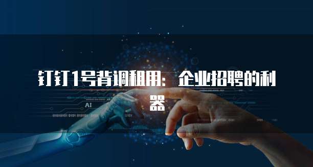 钉钉1号背调租用:企业招聘的利器