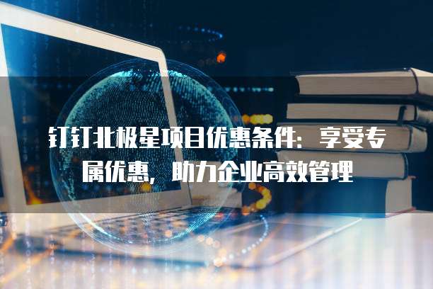 钉钉北极星项目优惠条件：享受专属优惠，助力企业高效管理