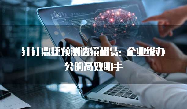 钉钉鼎捷预测透镜租赁: 企业级办公的高效助手