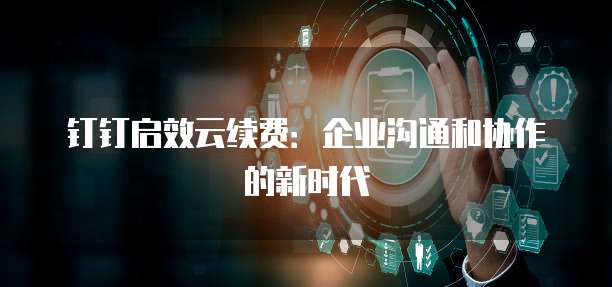 钉钉启效云续费：企业沟通和协作的新时代