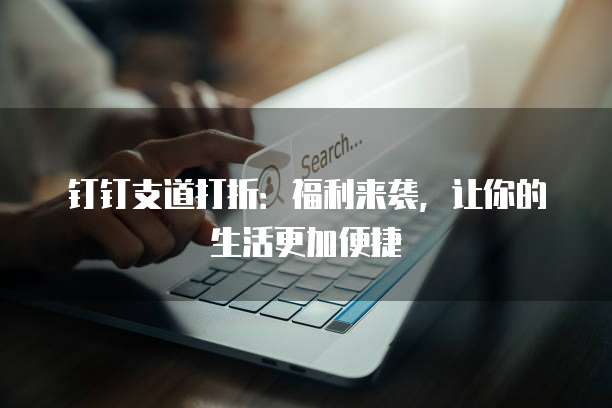 钉钉支道打折：福利来袭，让你的生活更加便捷