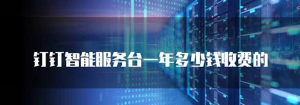钉钉智能服务台一年多少钱收费的