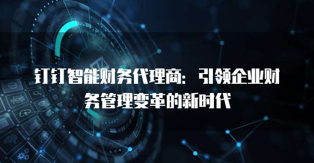 钉钉智能财务代理商：引领企业财务管理变革的新时代