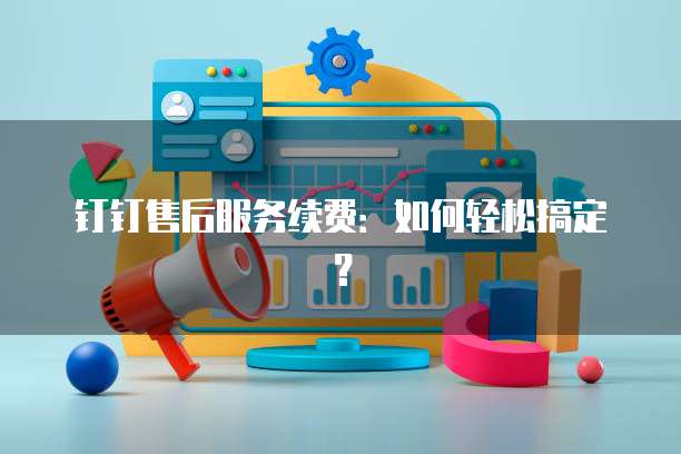 钉钉售后服务续费：如何轻松搞定？