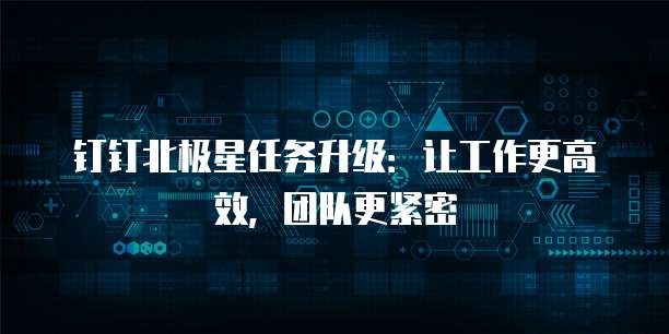钉钉北极星任务升级：让工作更高效，团队更紧密