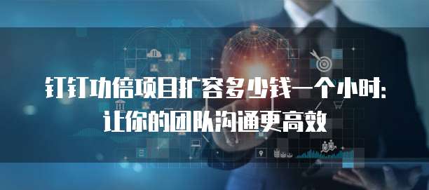 钉钉功倍项目扩容多少钱一个小时：让你的团队沟通更高效