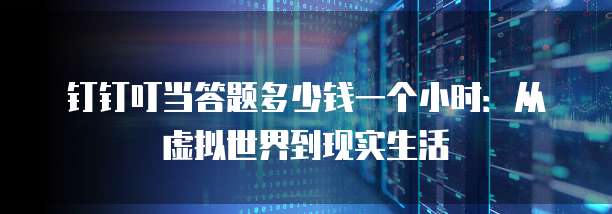 钉钉叮当答题多少钱一个小时：从虚拟世界到现实生活