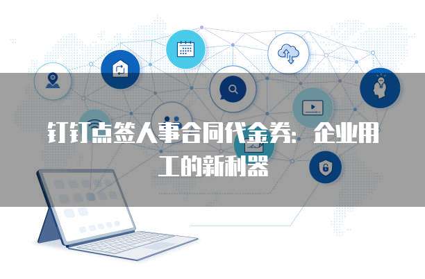 钉钉点签人事合同代金券：企业用工的新利器