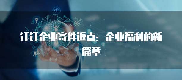 钉钉企业寄件返点：企业福利的新篇章