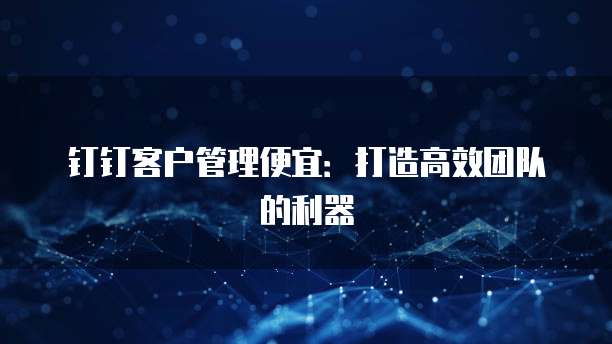 钉钉客户管理便宜:打造高效团队的利器