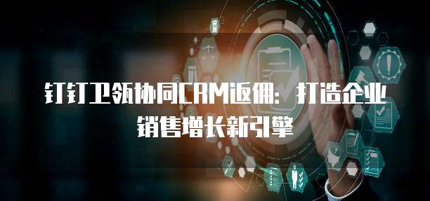 钉钉卫瓴协同CRM返佣：打造企业销售增长新引擎