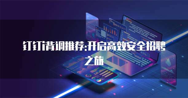 钉钉i背调推荐:开启高效安全招聘之旅