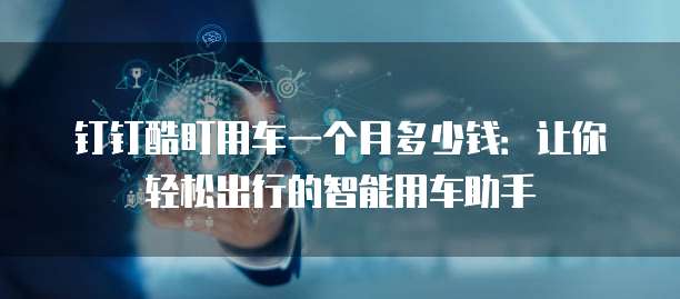 钉钉酷盯用车一个月多少钱:让你轻松出行的智能用车助手