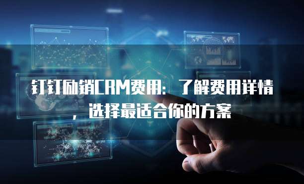 钉钉励销CRM费用:了解费用详情,选择最适合你的方案
