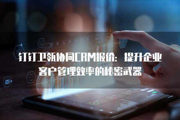 钉钉卫瓴协同CRM报价：提升企业客户管理效率的秘密武器