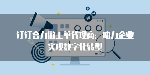 钉钉合力微工单代理商：助力企业实现数字化转型