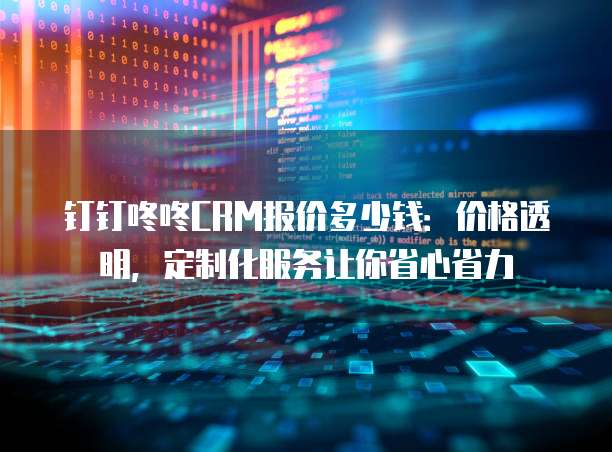 钉钉咚咚CRM报价多少钱：价格透明，定制化服务让你省心省力