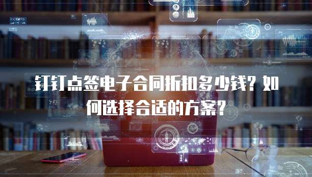 钉钉点签电子合同折扣多少钱?如何选择合适的方案?