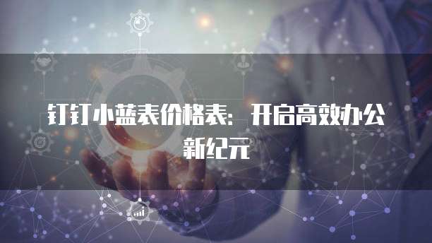 钉钉小蓝表价格表：开启高效办公新纪元