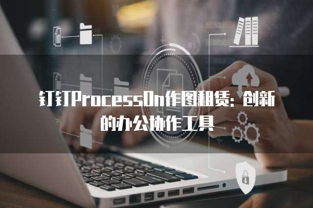 钉钉ProcessOn作图租赁: 创新的办公协作工具