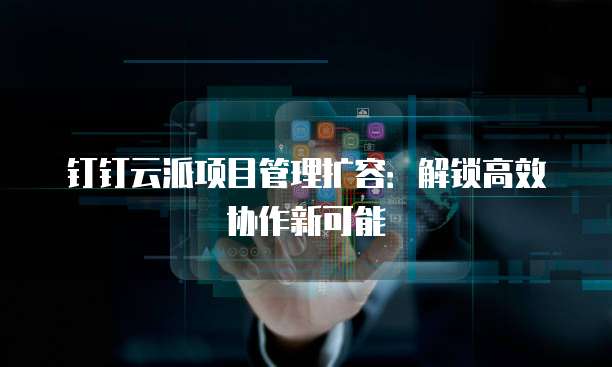 钉钉云派项目管理扩容:解锁高效协作新可能