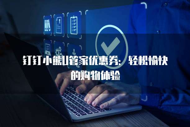钉钉小熊U管家优惠券:轻松愉快的购物体验