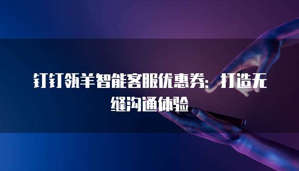 钉钉瓴羊智能客服优惠券:打造无缝沟通体验
