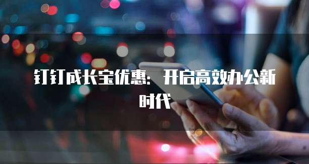 钉钉成长宝优惠：开启高效办公新时代