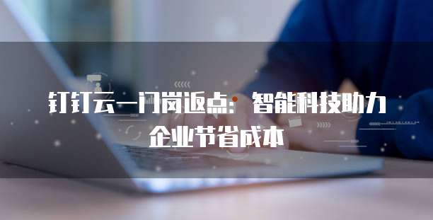 钉钉云一门岗返点:智能科技助力企业节省成本