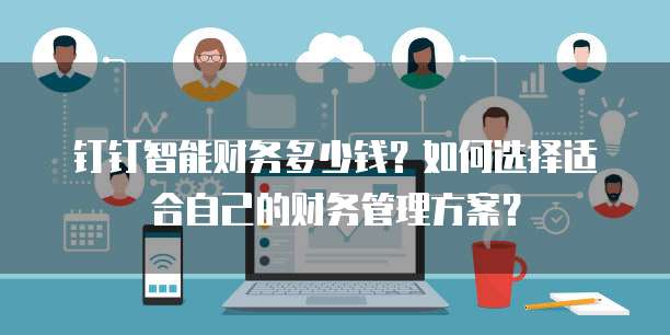 钉钉智能财务多少钱?如何选择适合自己的财务管理方案?