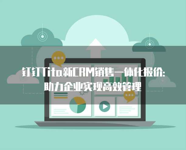 钉钉Tita新CRM销售一体化报价:助力企业实现高效管理
