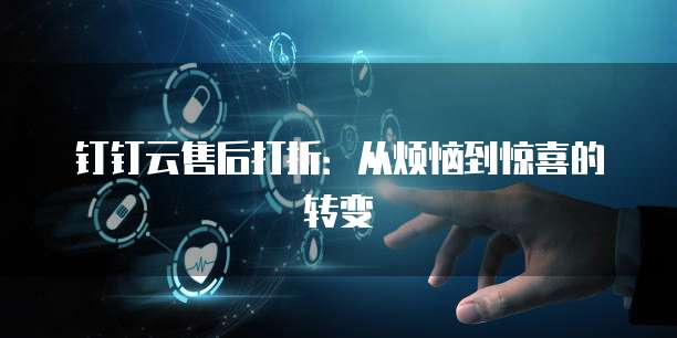 钉钉云售后打折：从烦恼到惊喜的转变