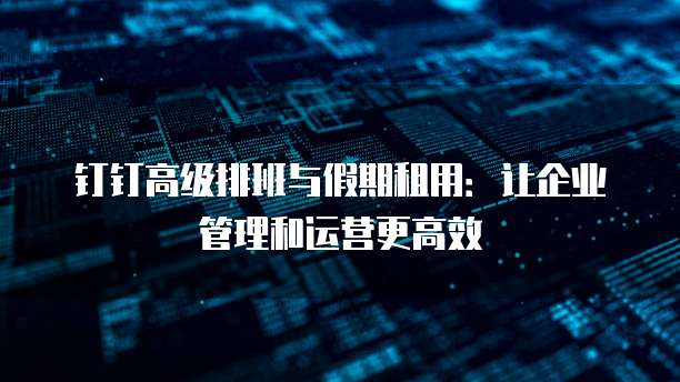钉钉高级排班与假期租用:让企业管理和运营更高效