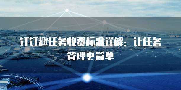 钉钉趣任务价格,钉钉趣任务收费标准