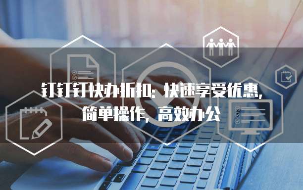 钉钉钉快办折扣: 快速享受优惠, 简单操作, 高效办公