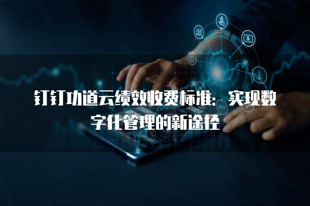 钉钉功道云绩效收费标准：实现数字化管理的新途径