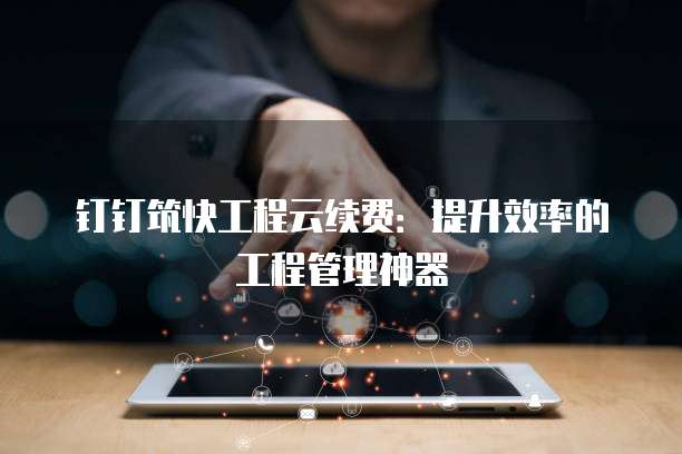 钉钉筑快工程云续费:提升效率的工程管理神器