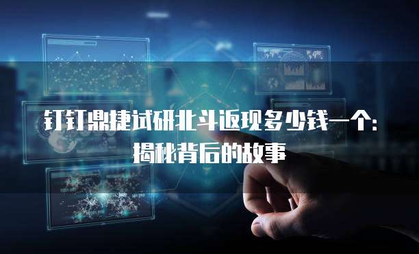 钉钉鼎捷试研北斗返现多少钱一个：揭秘背后的故事
