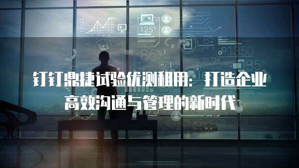钉钉鼎捷试验优测租用：打造企业高效沟通与管理的新时代