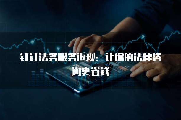钉钉法务服务返现:让你的法律咨询更省钱