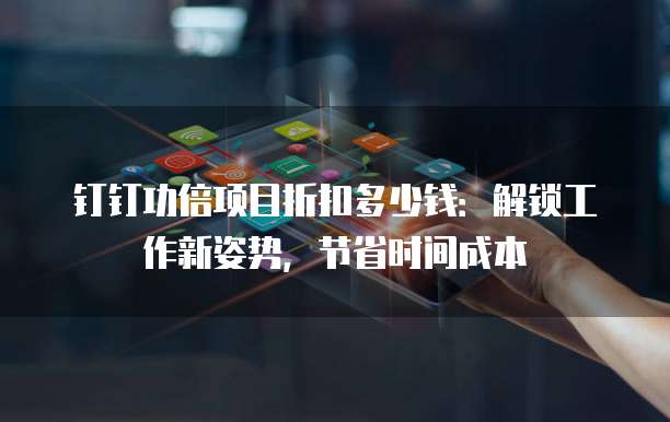 钉钉功倍项目折扣多少钱:解锁工作新姿势,节省时间成本