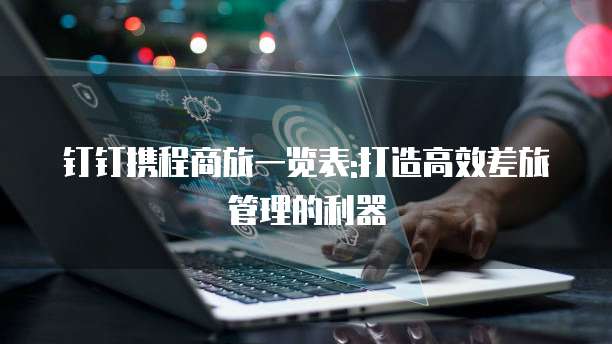 钉钉携程商旅一览表:打造高效差旅管理的利器