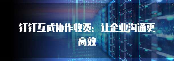 钉钉互成协作收费：让企业沟通更高效